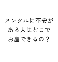 メンタルに不安がある人はどこでお産できるの？