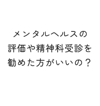 メンタルヘルスの評価や精神科受診を勧めた方がいいの？